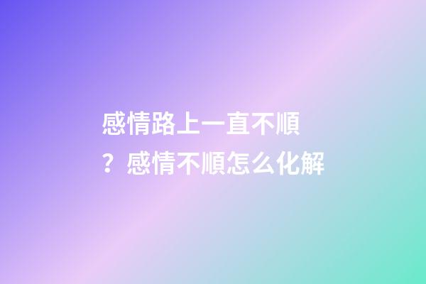 感情路上一直不順？感情不順怎么化解